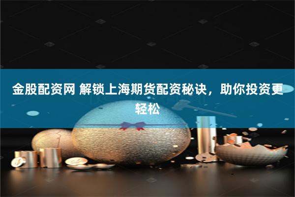 金股配资网 解锁上海期货配资秘诀，助你投资更轻松