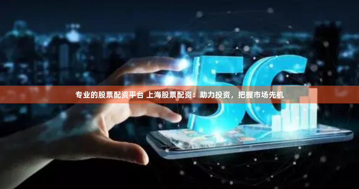 专业的股票配资平台 上海股票配资：助力投资，把握市场先机