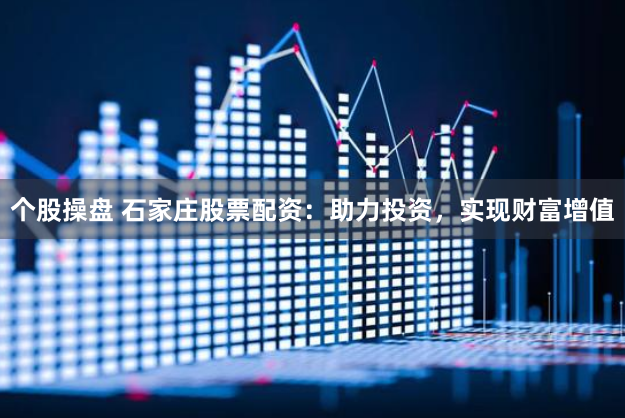 个股操盘 石家庄股票配资：助力投资，实现财富增值