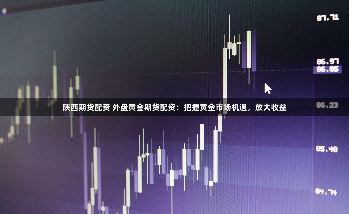 陕西期货配资 外盘黄金期货配资：把握黄金市场机遇，放大收益