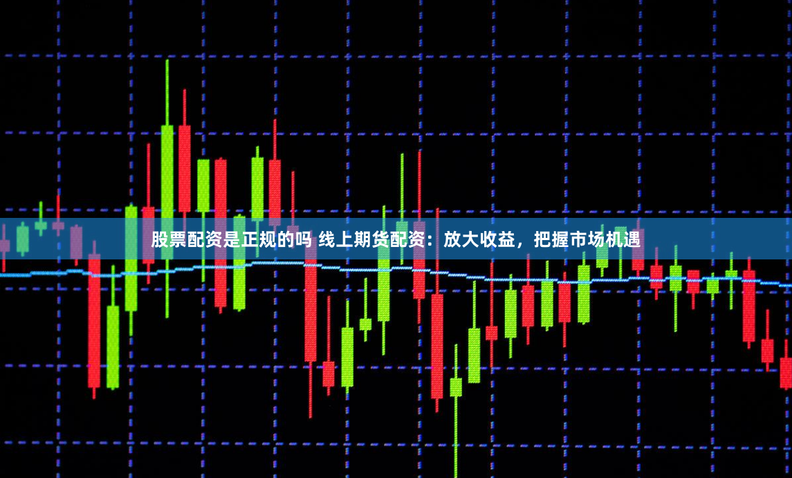 股票配资是正规的吗 线上期货配资：放大收益，把握市场机遇