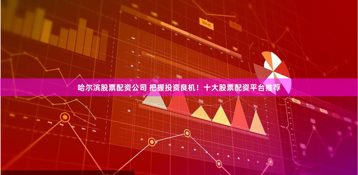 哈尔滨股票配资公司 把握投资良机！十大股票配资平台推荐