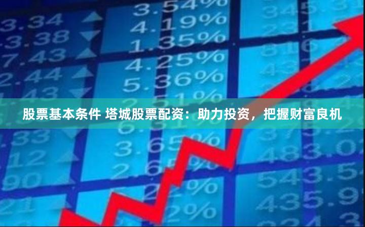 股票基本条件 塔城股票配资：助力投资，把握财富良机