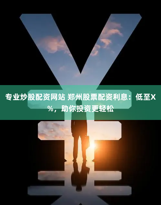 专业炒股配资网站 郑州股票配资利息：低至X%，助你投资更轻松