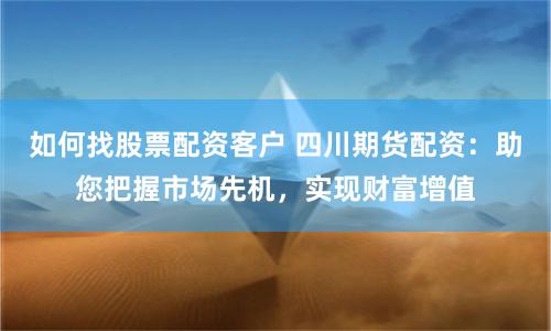 如何找股票配资客户 四川期货配资：助您把握市场先机，实现财富增值