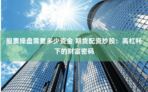 股票操盘需要多少资金 期货配资炒股：高杠杆下的财富密码