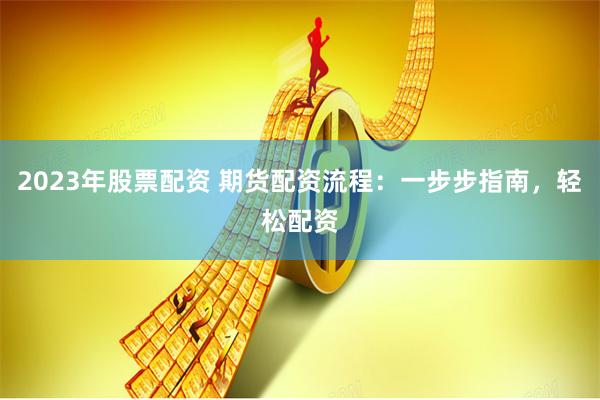 2023年股票配资 期货配资流程：一步步指南，轻松配资