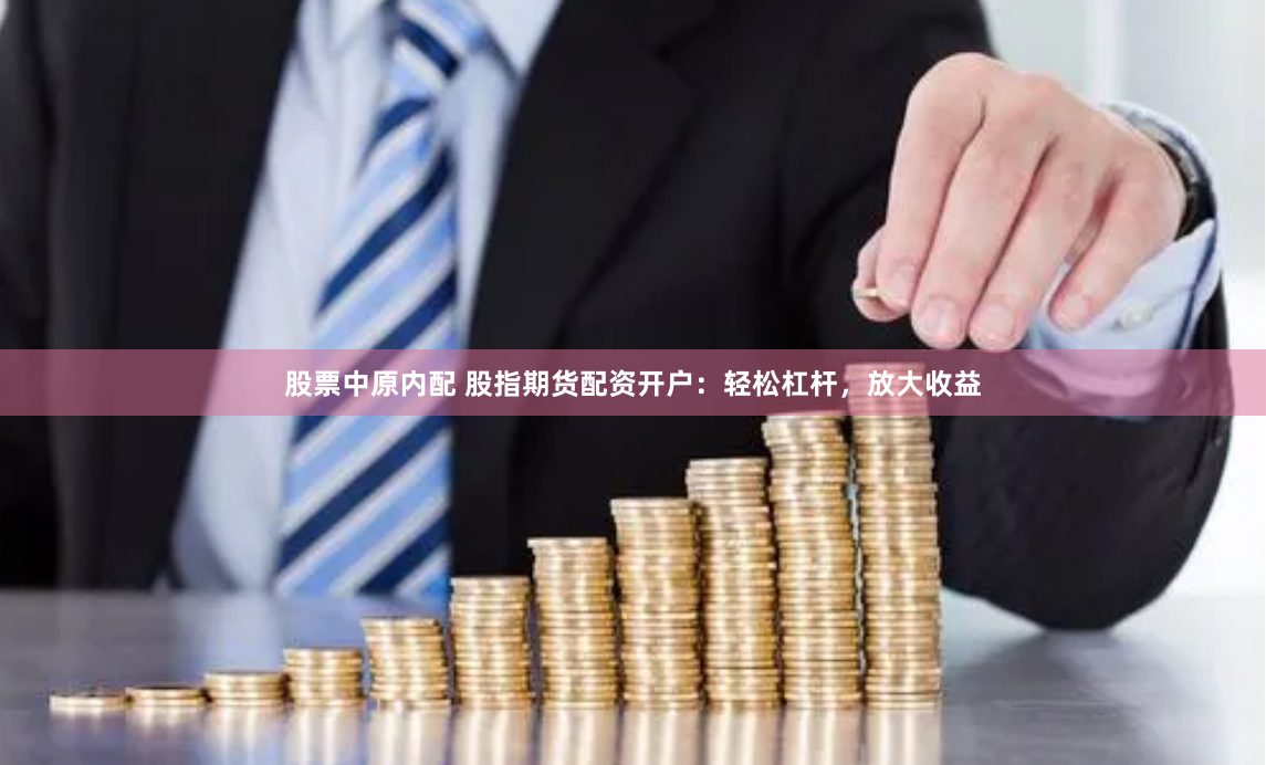 股票中原内配 股指期货配资开户：轻松杠杆，放大收益
