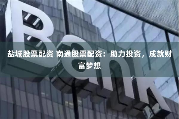 盐城股票配资 南通股票配资：助力投资，成就财富梦想