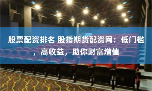 股票配资排名 股指期货配资网：低门槛，高收益，助你财富增值