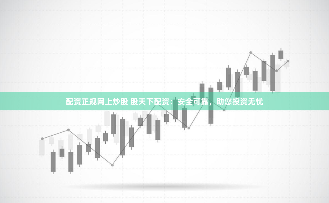 配资正规网上炒股 股天下配资：安全可靠，助您投资无忧