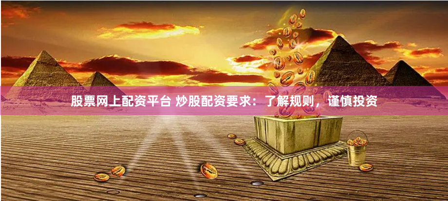 股票网上配资平台 炒股配资要求：了解规则，谨慎投资
