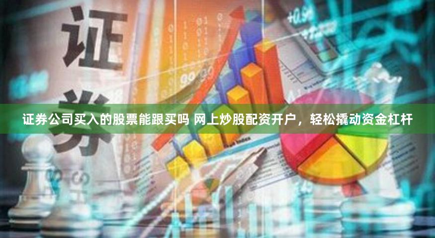 证券公司买入的股票能跟买吗 网上炒股配资开户，轻松撬动资金杠杆