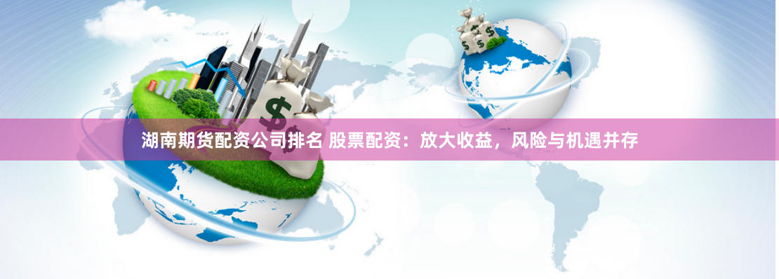 湖南期货配资公司排名 股票配资：放大收益，风险与机遇并存