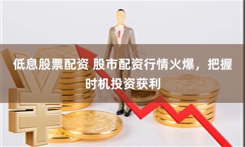 低息股票配资 股市配资行情火爆，把握时机投资获利