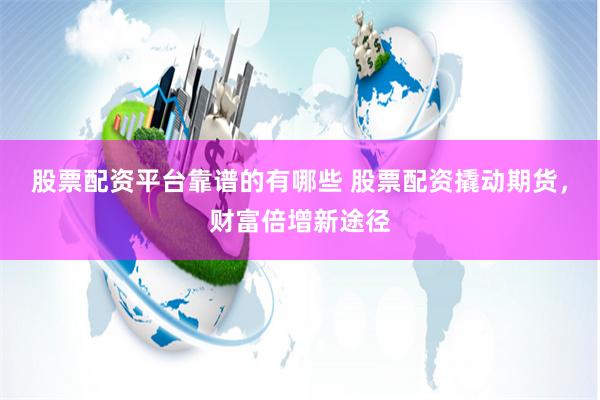 股票配资平台靠谱的有哪些 股票配资撬动期货，财富倍增新途径