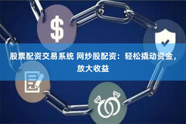 股票配资交易系统 网炒股配资：轻松撬动资金，放大收益