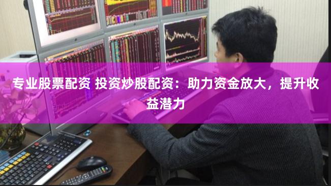 专业股票配资 投资炒股配资：助力资金放大，提升收益潜力