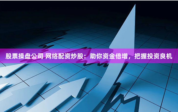 股票操盘公司 网络配资炒股：助你资金倍增，把握投资良机