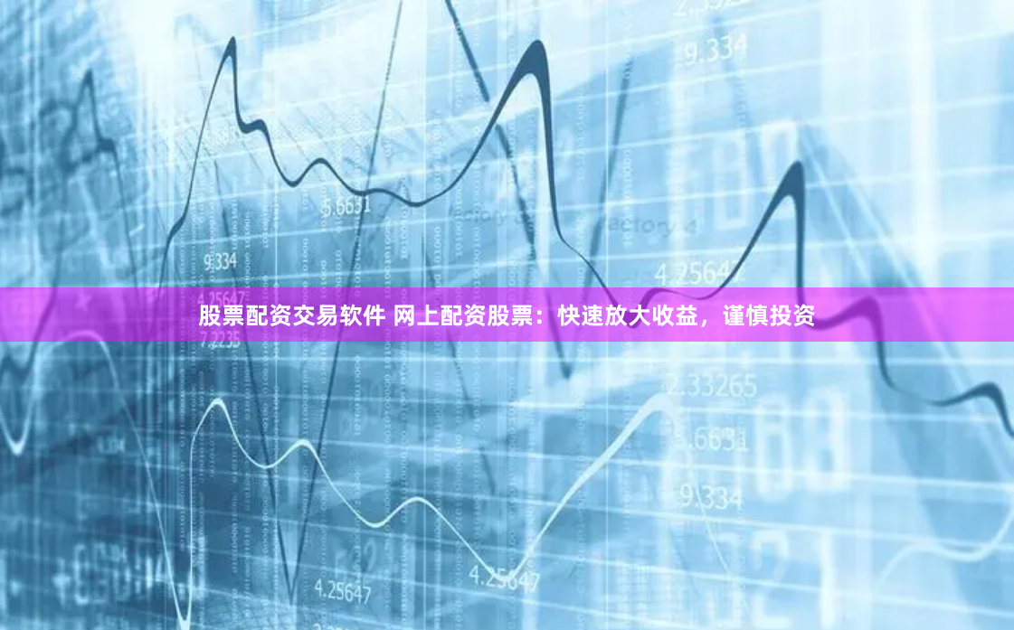 股票配资交易软件 网上配资股票：快速放大收益，谨慎投资