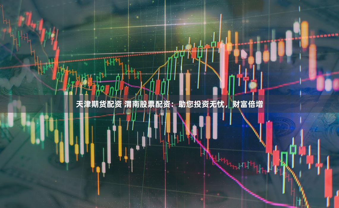 天津期货配资 渭南股票配资：助您投资无忧，财富倍增