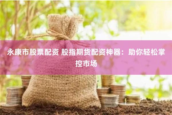 永康市股票配资 股指期货配资神器：助你轻松掌控市场