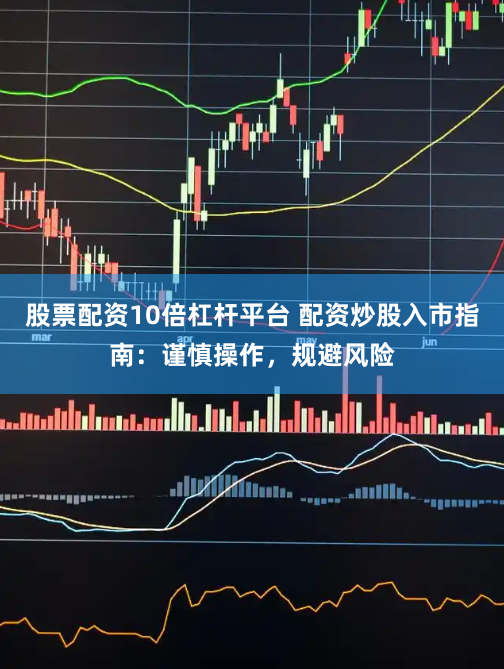 股票配资10倍杠杆平台 配资炒股入市指南：谨慎操作，规避风险