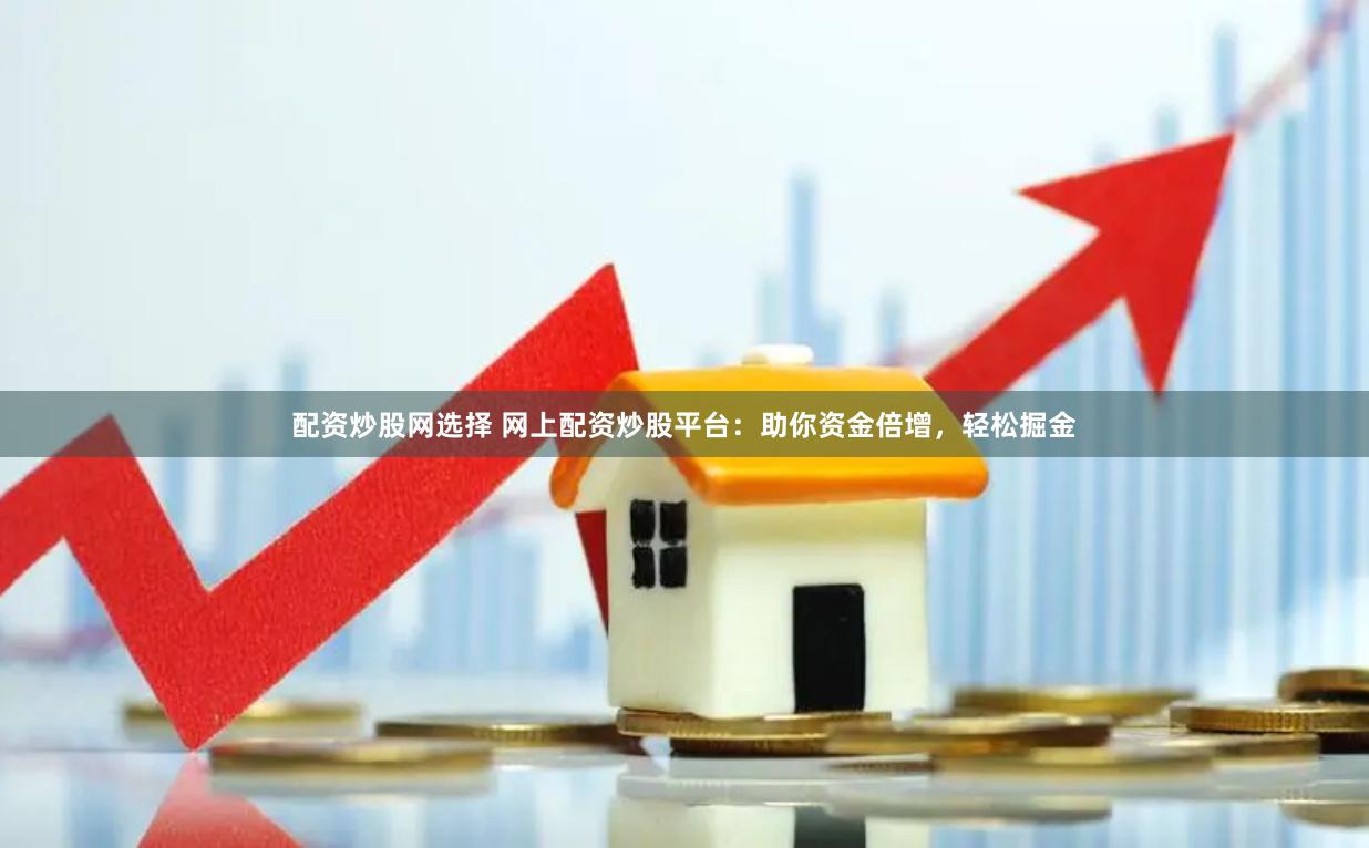 配资炒股网选择 网上配资炒股平台：助你资金倍增，轻松掘金