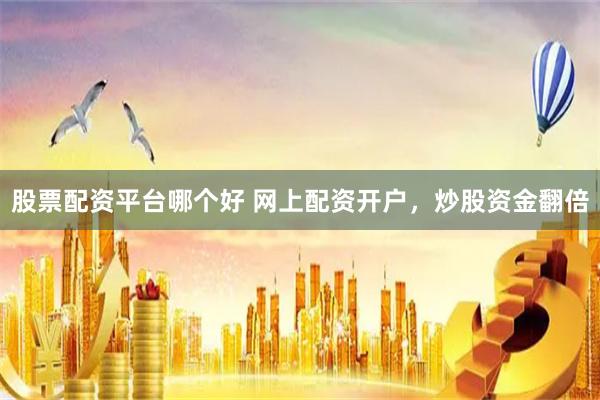 股票配资平台哪个好 网上配资开户，炒股资金翻倍