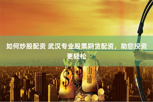 如何炒股配资 武汉专业股票期货配资，助您投资更轻松