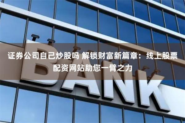 证券公司自己炒股吗 解锁财富新篇章：线上股票配资网站助您一臂之力