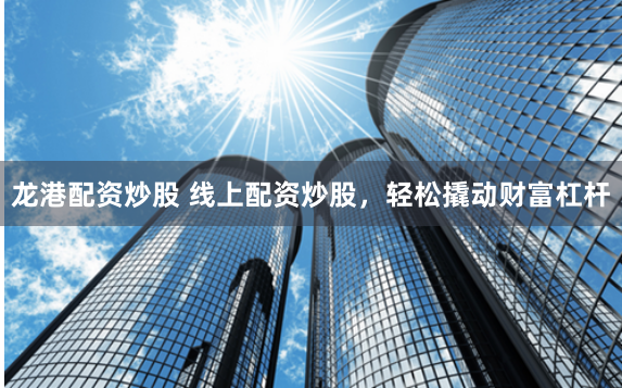 龙港配资炒股 线上配资炒股，轻松撬动财富杠杆