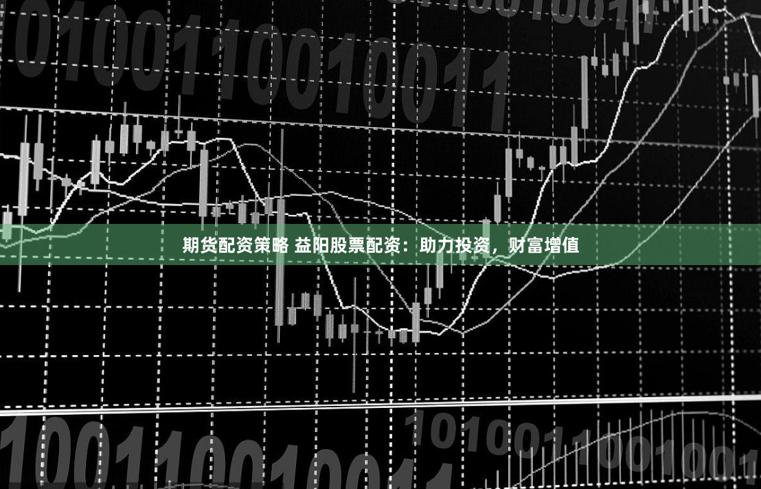 期货配资策略 益阳股票配资：助力投资，财富增值