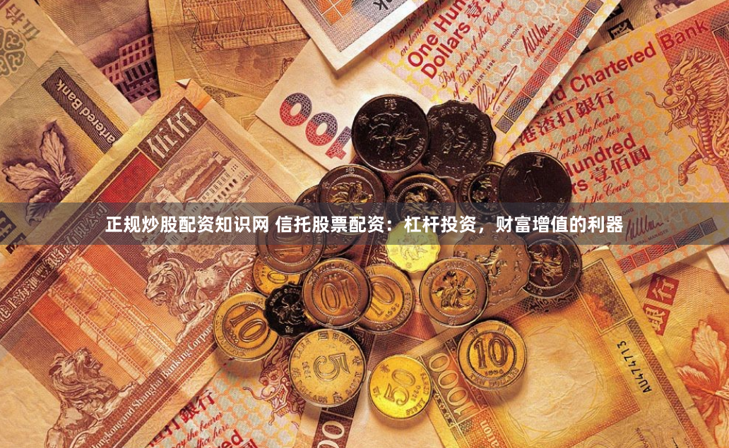 正规炒股配资知识网 信托股票配资：杠杆投资，财富增值的利器