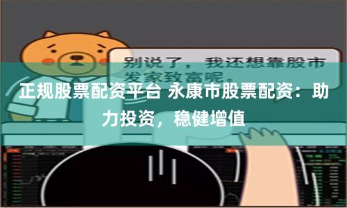 正规股票配资平台 永康市股票配资：助力投资，稳健增值