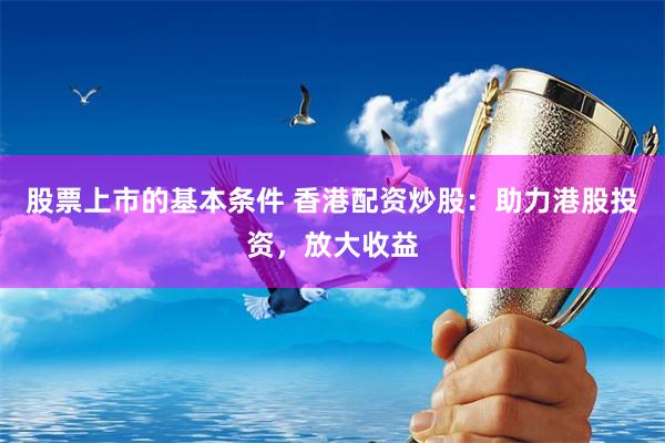 股票上市的基本条件 香港配资炒股：助力港股投资，放大收益