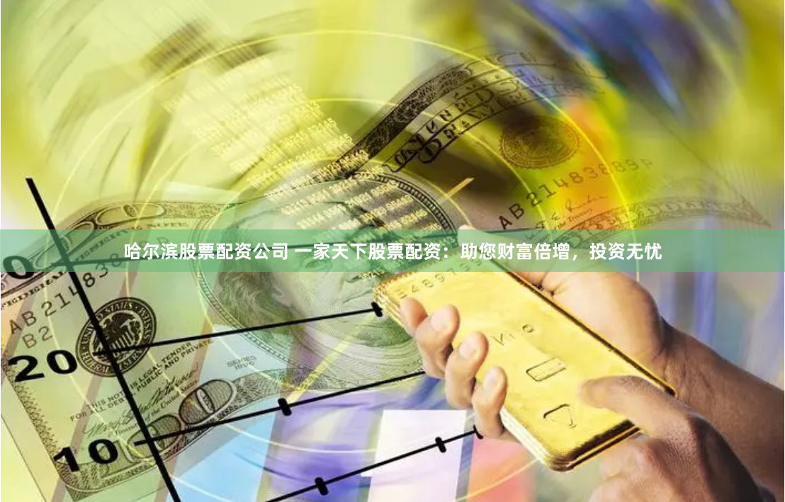 哈尔滨股票配资公司 一家天下股票配资：助您财富倍增，投资无忧