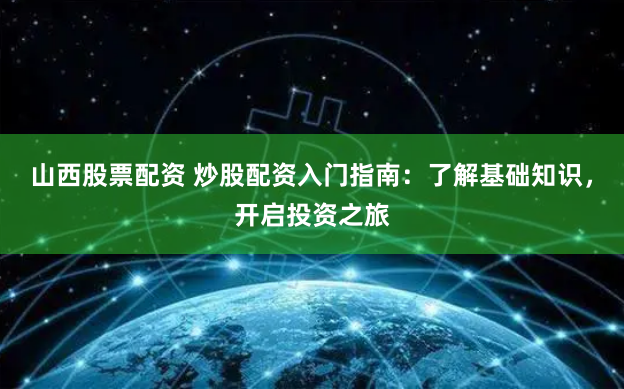 山西股票配资 炒股配资入门指南：了解基础知识，开启投资之旅