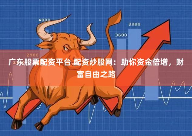 广东股票配资平台 配资炒股网：助你资金倍增，财富自由之路