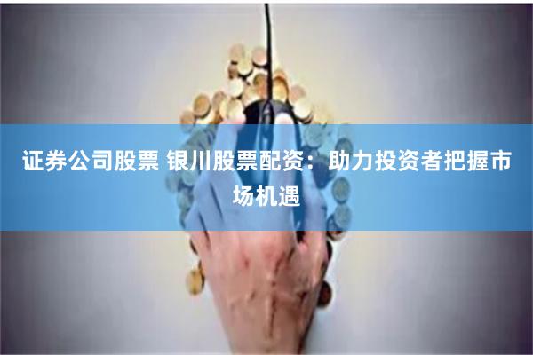 证券公司股票 银川股票配资：助力投资者把握市场机遇