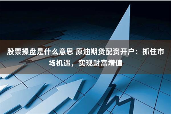 股票操盘是什么意思 原油期货配资开户：抓住市场机遇，实现财富增值