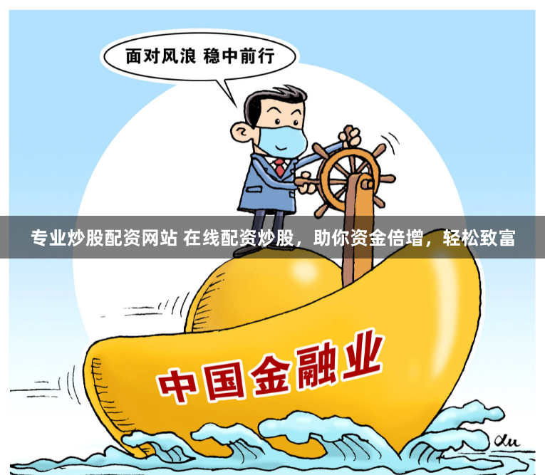 专业炒股配资网站 在线配资炒股，助你资金倍增，轻松致富