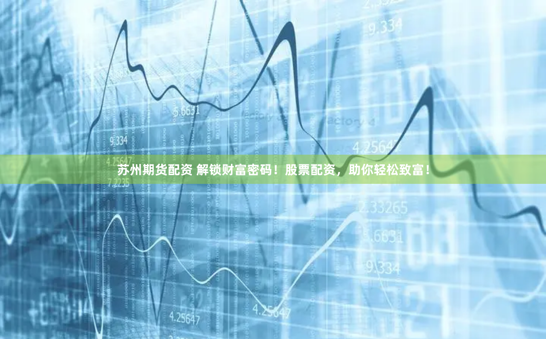 苏州期货配资 解锁财富密码！股票配资，助你轻松致富！