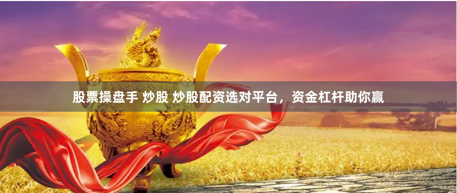 股票操盘手 炒股 炒股配资选对平台，资金杠杆助你赢