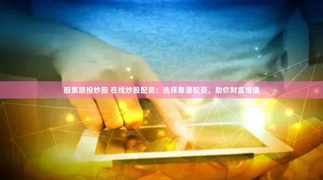 股票跟投炒股 在线炒股配资：选择靠谱配资，助你财富增值