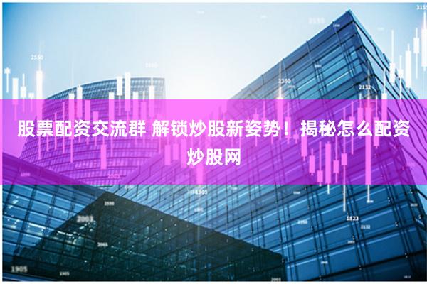 股票配资交流群 解锁炒股新姿势！揭秘怎么配资炒股网
