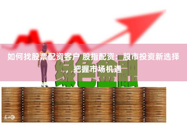 如何找股票配资客户 股指配资：股市投资新选择，把握市场机遇