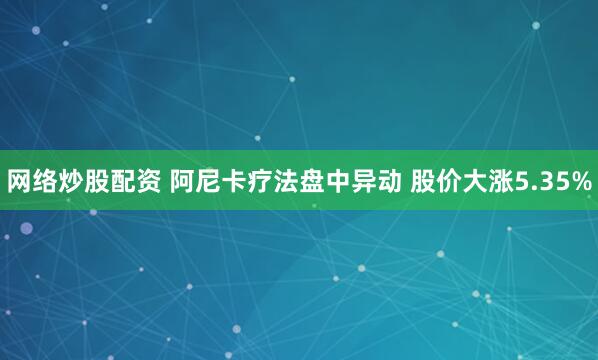 网络炒股配资 阿尼卡疗法盘中异动 股价大涨5.35%