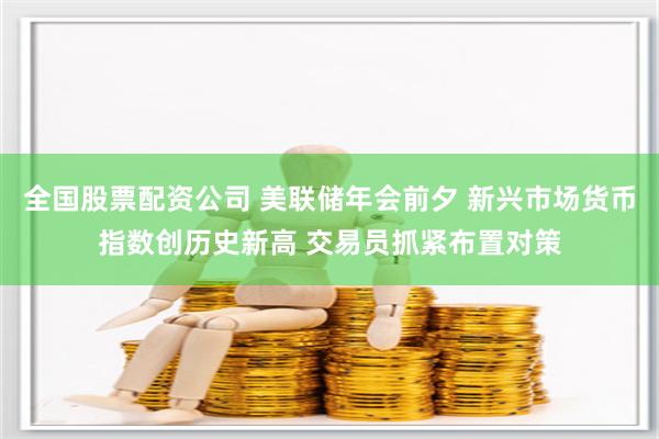全国股票配资公司 美联储年会前夕 新兴市场货币指数创历史新高 交易员抓紧布置对策