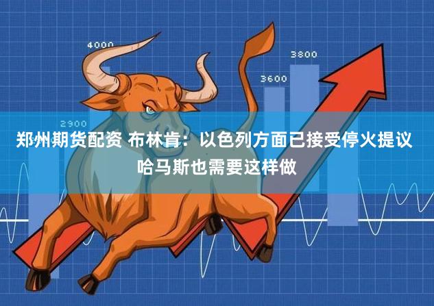 郑州期货配资 布林肯：以色列方面已接受停火提议 哈马斯也需要这样做